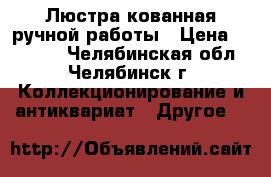 Люстра кованная ручной работы › Цена ­ 55 000 - Челябинская обл., Челябинск г. Коллекционирование и антиквариат » Другое   